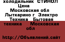 холодильник  СТИНОЛ › Цена ­ 5 000 - Московская обл., Лыткарино г. Электро-Техника » Бытовая техника   . Московская обл.